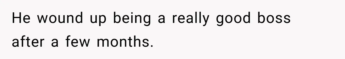 He wound up being a really good boss after a few months.