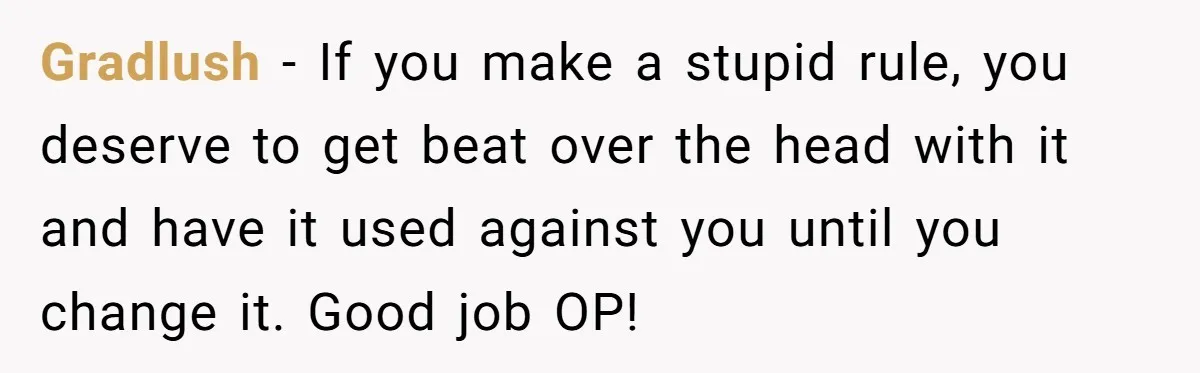 Gradlush − If you make a stupid rule, you deserve to get beat over the head with it and have it used against you until you change it. Good job...