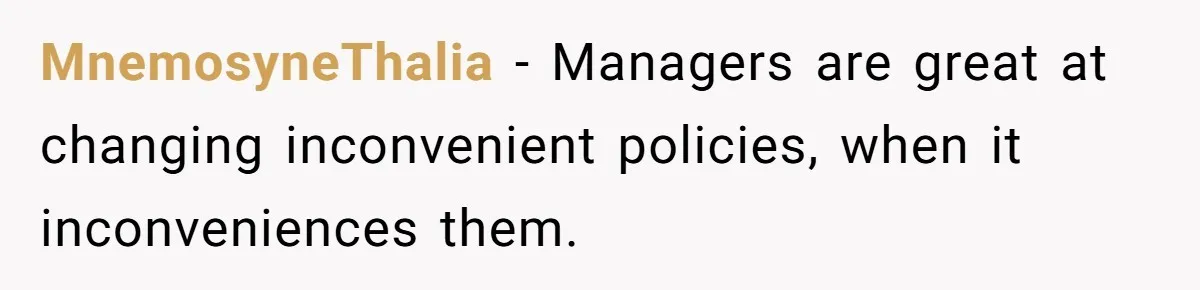 MnemosyneThalia − Managers are great at changing inconvenient policies, when it inconveniences them.