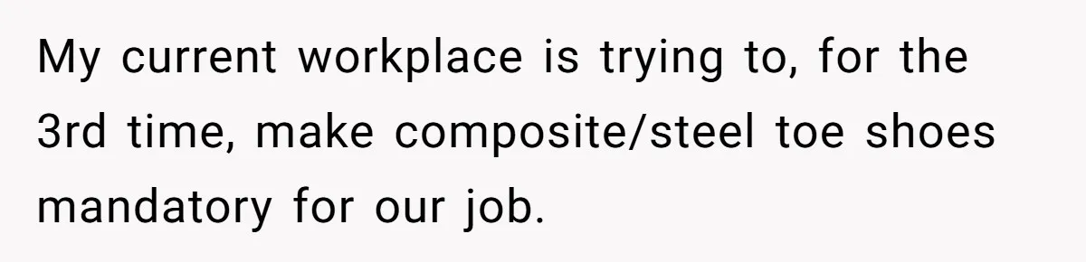 My current workplace is trying to, for the 3rd time, make composite/steel toe shoes mandatory for our job.