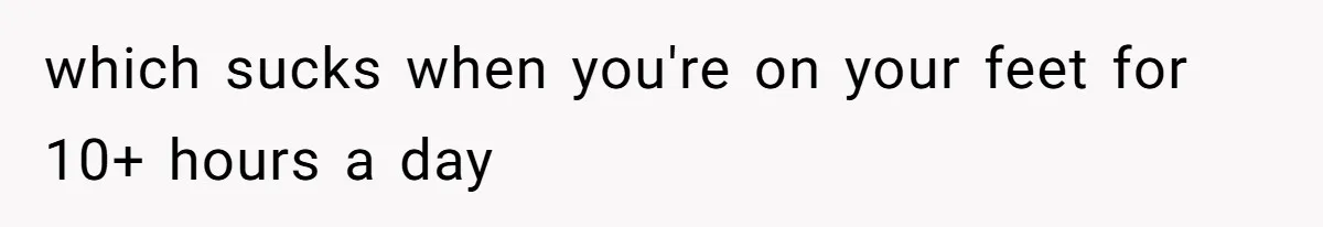 which sucks when you're on your feet for 10+ hours a day