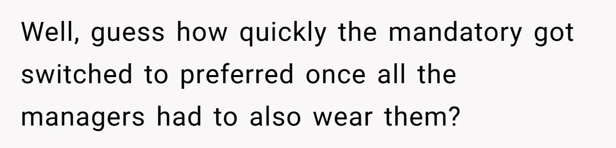 Well, guess how quickly the mandatory got switched to preferred once all the managers had to also wear them?