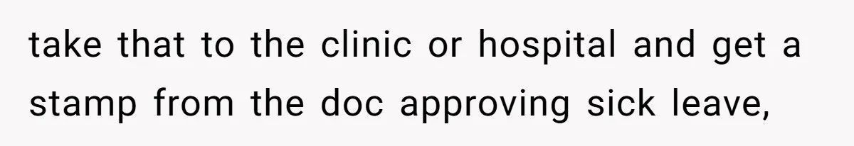 take that to the clinic or hospital and get a stamp from the doc approving sick leave,
