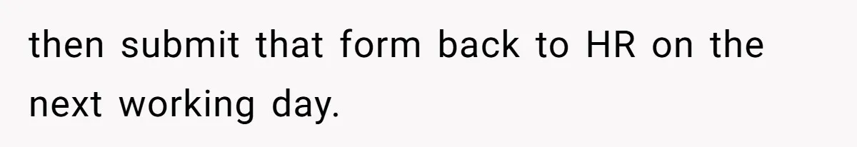 then submit that form back to HR on the next working day.