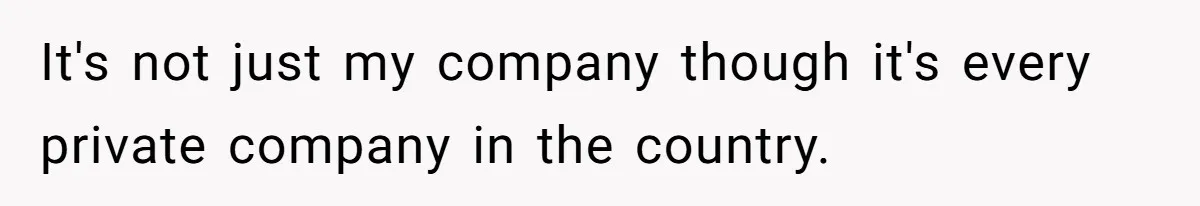 It's not just my company though it's every private company in the country.