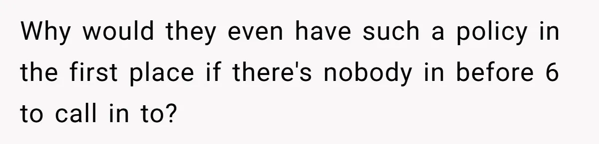 Why would they even have such a policy in the first place if there's nobody in before 6 to call in to?