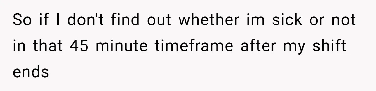 So if I don't find out whether im sick or not in that 45 minute timeframe after my shift ends