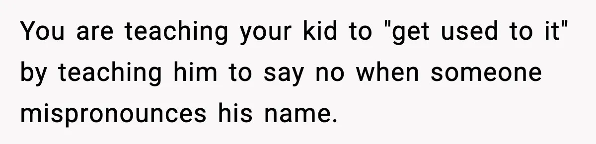 Mom Cuts Off Her Parents After They Mock Their Grandson’s “Exotic” Name You are teaching your kid to "get used to it" by teaching him to say no when someone mispronounces his name.