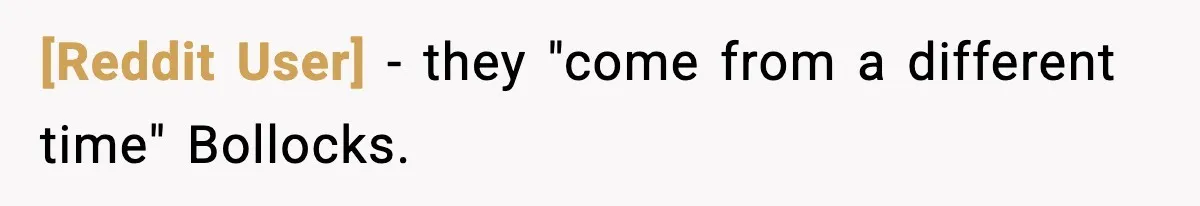 [Reddit User] − they "come from a different time" Bollocks.