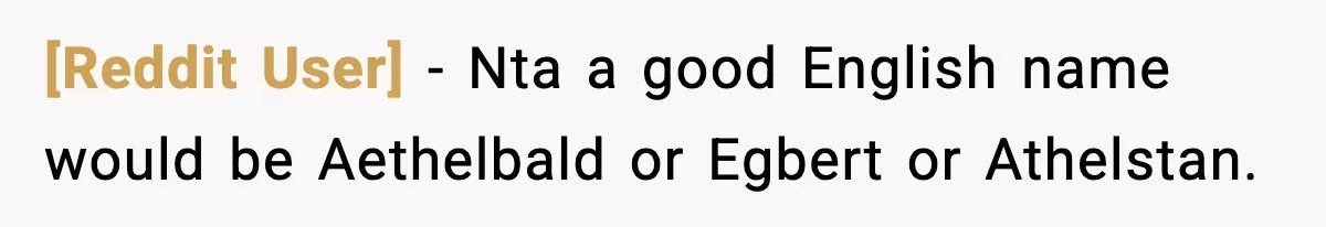[Reddit User] − Nta a good English name would be Aethelbald or Egbert or Athelstan.
