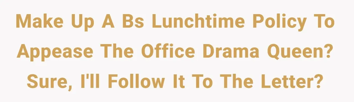 Make up a BS lunchtime policy to appease the office drama queen? Sure, I'll follow it to the letter?