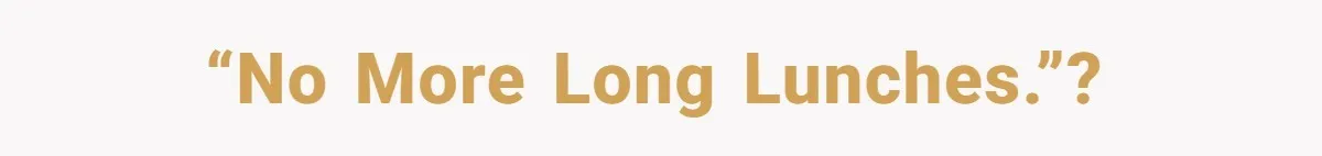 “No more long lunches.”?