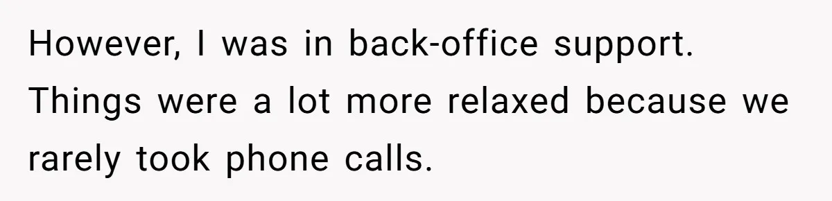 However, I was in back-office support. Things were a lot more relaxed because we rarely took phone calls.