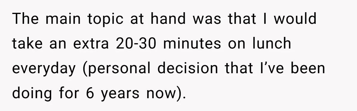 The main topic at hand was that I would take an extra 20-30 minutes on lunch everyday (personal decision that I’ve been doing for 6 years now).