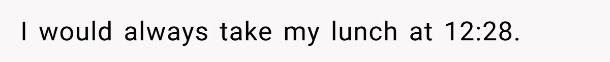 I would always take my lunch at 12:28.