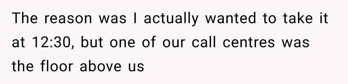 The reason was I actually wanted to take it at 12:30, but one of our call centres was the floor above us