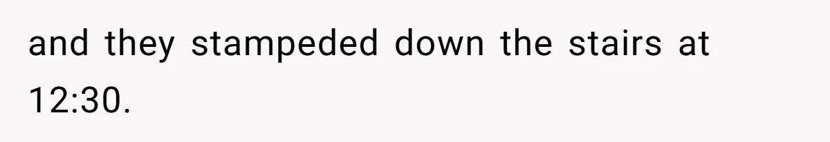 and they stampeded down the stairs at 12:30.