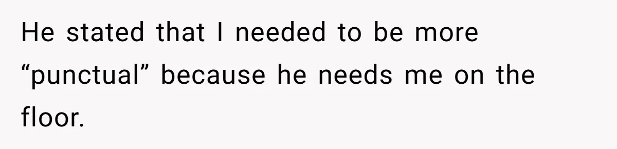 He stated that I needed to be more “punctual” because he needs me on the floor.