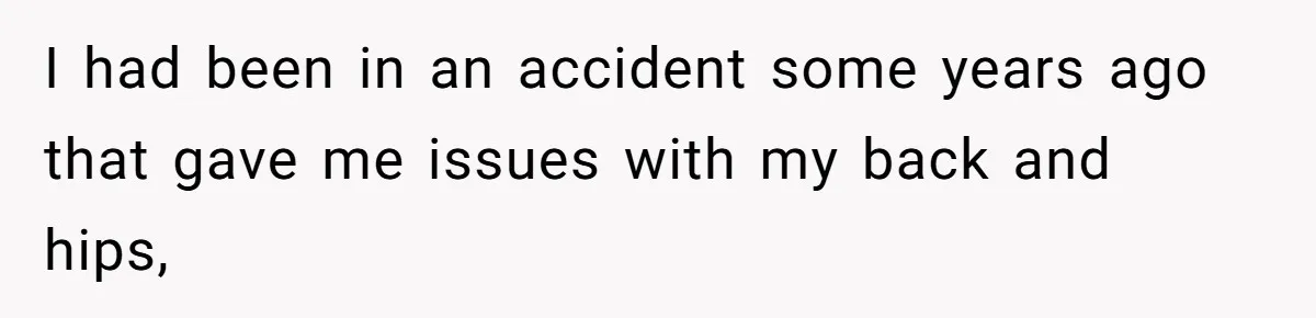 I had been in an accident some years ago that gave me issues with my back and hips,