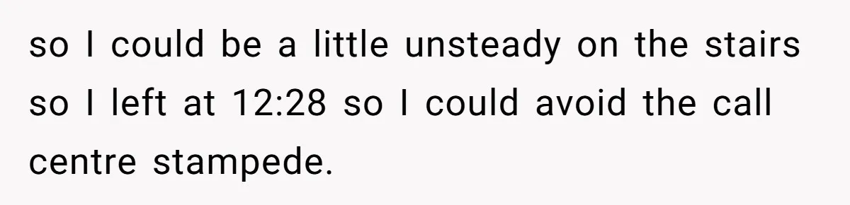 so I could be a little unsteady on the stairs so I left at 12:28 so I could avoid the call centre stampede.