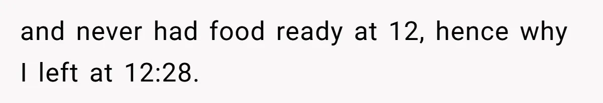 and never had food ready at 12, hence why I left at 12:28.