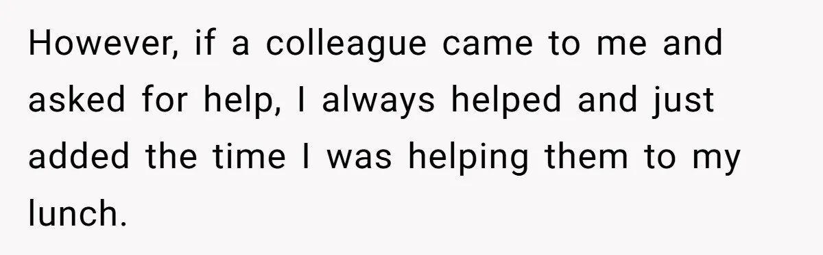 However, if a colleague came to me and asked for help, I always helped and just added the time I was helping them to my lunch.