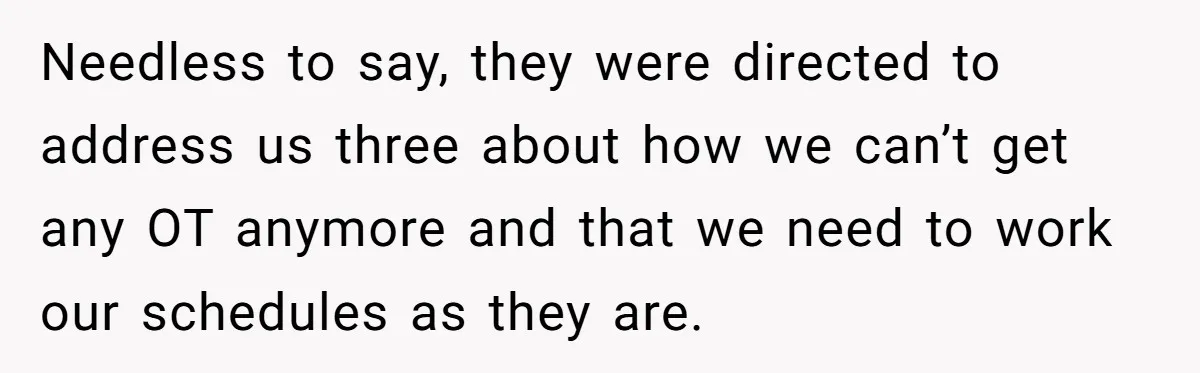 Needless to say, they were directed to address us three about how we can’t get any OT anymore and that we need to work our schedules as they are.