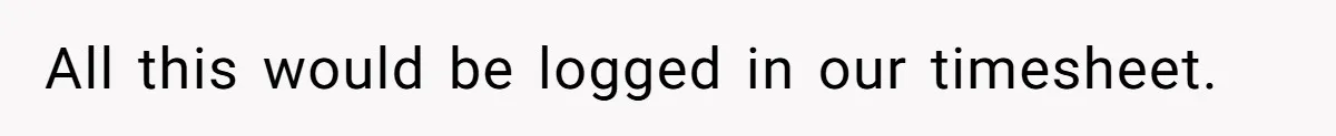 All this would be logged in our timesheet.