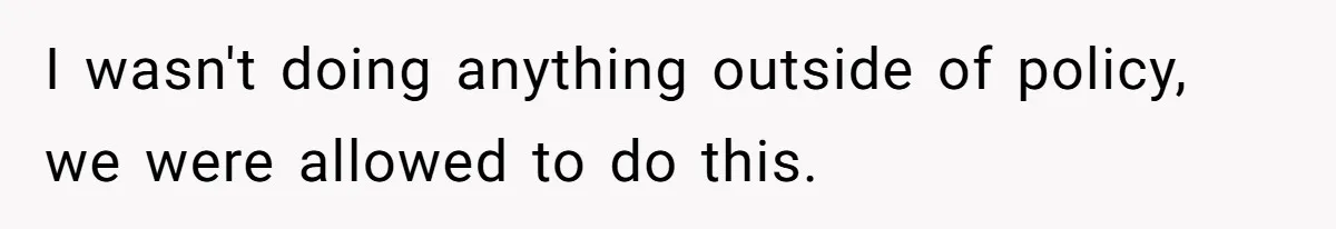 I wasn't doing anything outside of policy, we were allowed to do this.