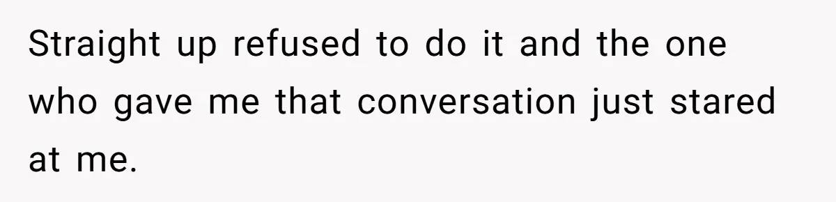 Straight up refused to do it and the one who gave me that conversation just stared at me.