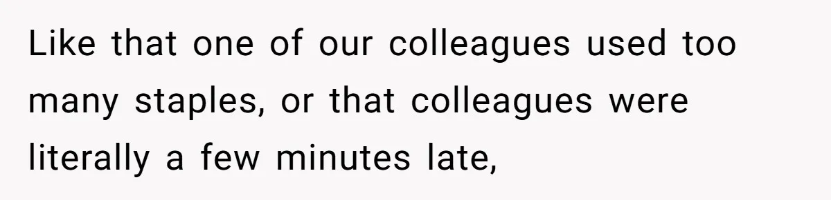 Like that one of our colleagues used too many staples, or that colleagues were literally a few minutes late,