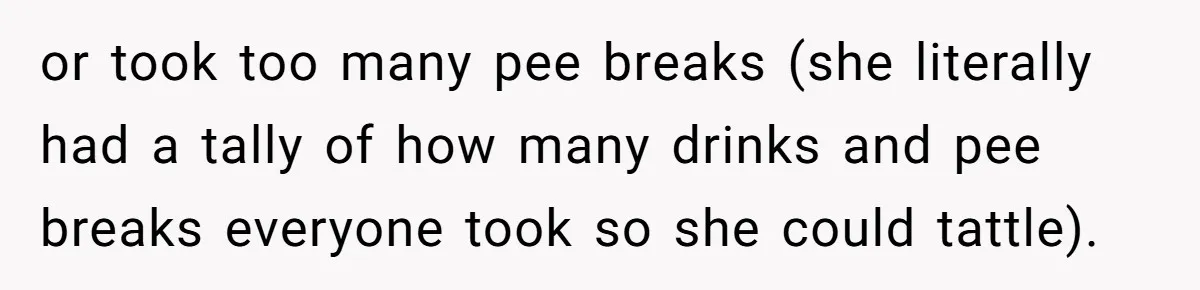 or took too many pee breaks (she literally had a tally of how many drinks and pee breaks everyone took so she could tattle).