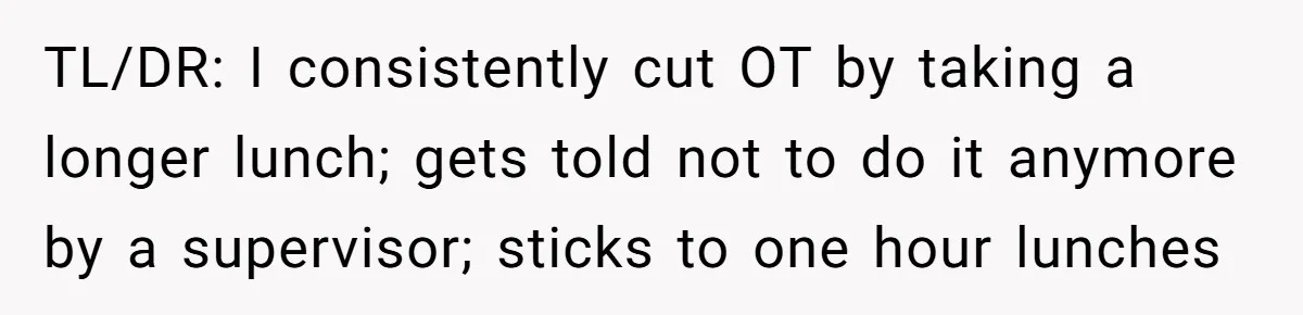 TL/DR: I consistently cut OT by taking a longer lunch; gets told not to do it anymore by a supervisor; sticks to one hour lunches