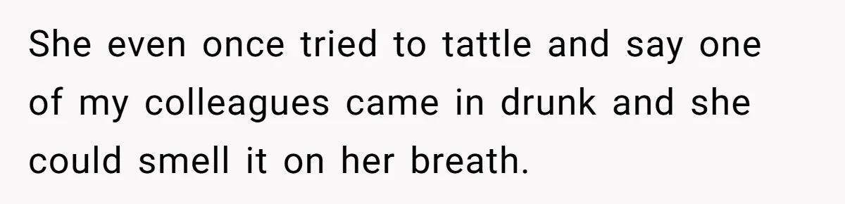 She even once tried to tattle and say one of my colleagues came in drunk and she could smell it on her breath.