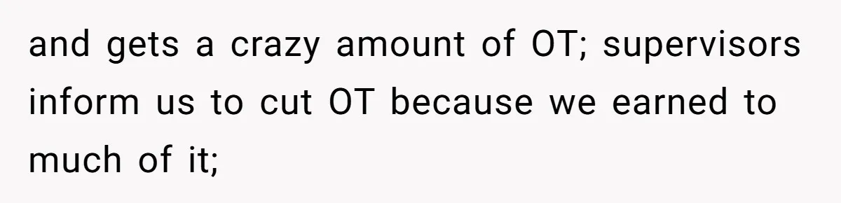 and gets a crazy amount of OT; supervisors inform us to cut OT because we earned to much of it;