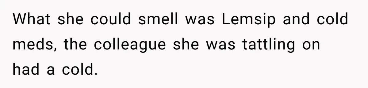 What she could smell was Lemsip and cold meds, the colleague she was tattling on had a cold.