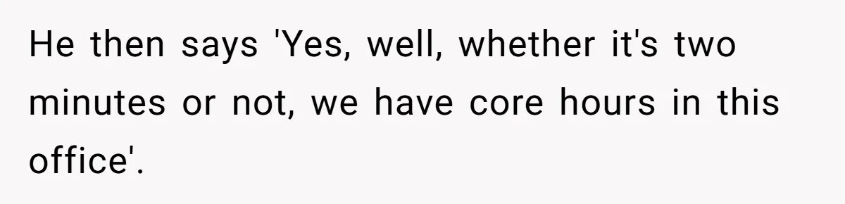 He then says 'Yes, well, whether it's two minutes or not, we have core hours in this office'.