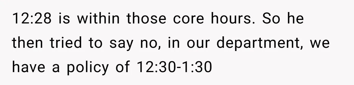 12:28 is within those core hours. So he then tried to say no, in our department, we have a policy of 12:30-1:30