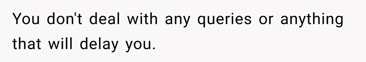 You don't deal with any queries or anything that will delay you.