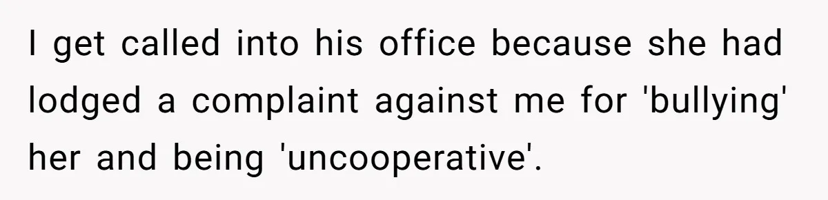 I get called into his office because she had lodged a complaint against me for 'bullying' her and being 'uncooperative'.