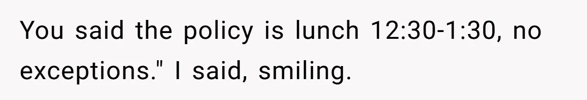 You said the policy is lunch 12:30-1:30, no exceptions." I said, smiling.
