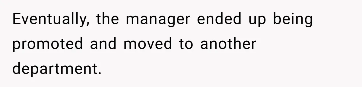 Eventually, the manager ended up being promoted and moved to another department.