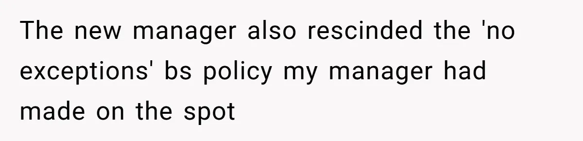 The new manager also rescinded the 'no exceptions' bs policy my manager had made on the spot