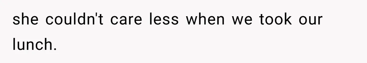she couldn't care less when we took our lunch.