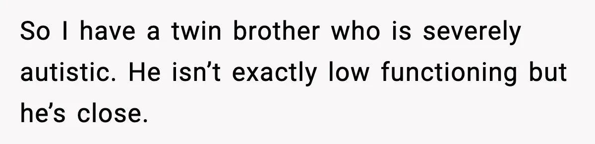 Teen Refuses To Hang Out With His Autistic Twin Brother After Years Of Forced Bonding So I have a twin brother who is severely autistic. He isn’t exactly low functioning but he’s close.