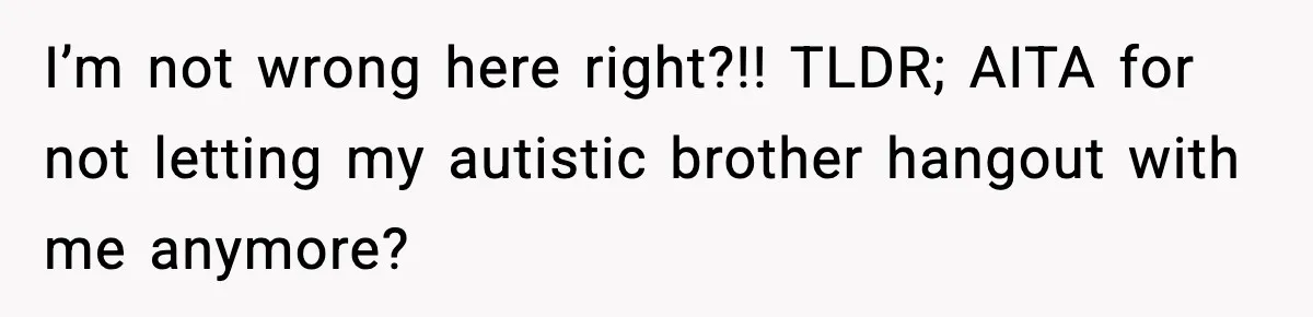 Teen Refuses To Hang Out With His Autistic Twin Brother After Years Of Forced Bonding I’m not wrong here right?!! TLDR; AITA for not letting my autistic brother hangout with me anymore?