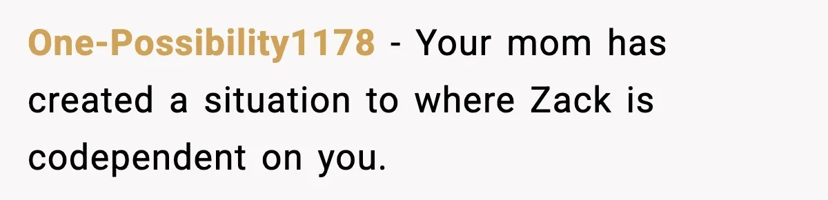 Teen Refuses To Hang Out With His Autistic Twin Brother After Years Of Forced Bonding One-Possibility1178 − Your mom has created a situation to where Zack is codependent on you.