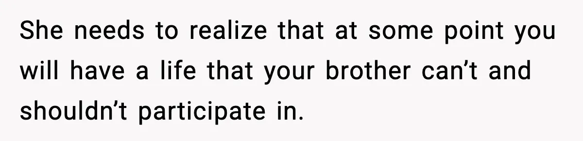 Teen Refuses To Hang Out With His Autistic Twin Brother After Years Of Forced Bonding She needs to realize that at some point you will have a life that your brother can’t and shouldn’t participate in.