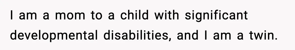 Teen Refuses To Hang Out With His Autistic Twin Brother After Years Of Forced Bonding I am a mom to a child with significant developmental disabilities, and I am a twin.