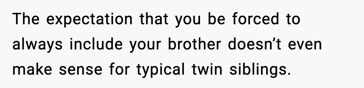 Teen Refuses To Hang Out With His Autistic Twin Brother After Years Of Forced Bonding The expectation that you be forced to always include your brother doesn’t even make sense for typical twin siblings.